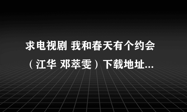 求电视剧 我和春天有个约会（江华 邓萃雯）下载地址或种子，谢谢！