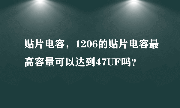 贴片电容，1206的贴片电容最高容量可以达到47UF吗？