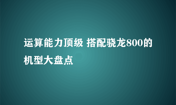 运算能力顶级 搭配骁龙800的机型大盘点