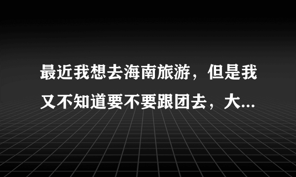 最近我想去海南旅游，但是我又不知道要不要跟团去，大概得多少钱？