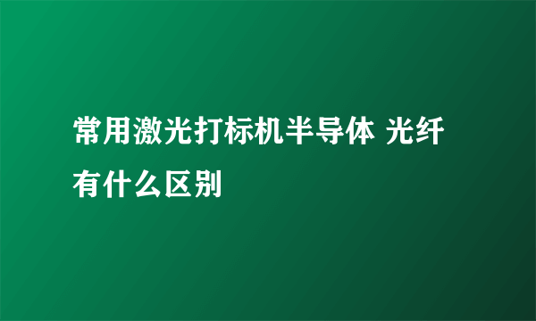 常用激光打标机半导体 光纤有什么区别