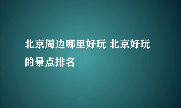 北京周边哪里好玩 北京好玩的景点排名