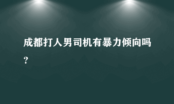 成都打人男司机有暴力倾向吗？