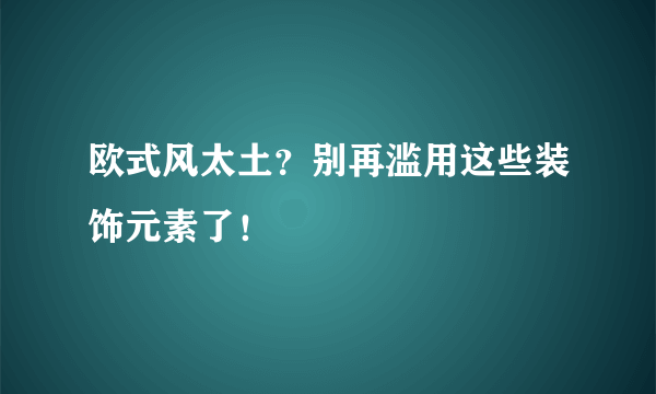 欧式风太土？别再滥用这些装饰元素了！