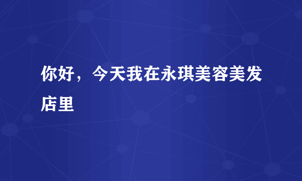 你好，今天我在永琪美容美发店里