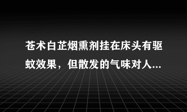 苍术白芷烟熏剂挂在床头有驱蚊效果，但散发的气味对人体有害吗，尤其对孩子有影响吗？