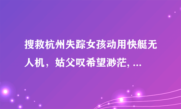 搜救杭州失踪女孩动用快艇无人机，姑父叹希望渺茫, 你怎么看？