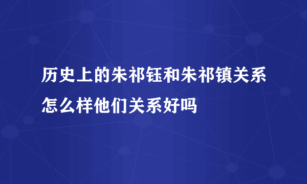 历史上的朱祁钰和朱祁镇关系怎么样他们关系好吗