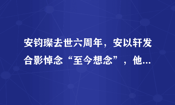 安钧璨去世六周年，安以轩发合影悼念“至今想念”，他们此前有过哪些交集？