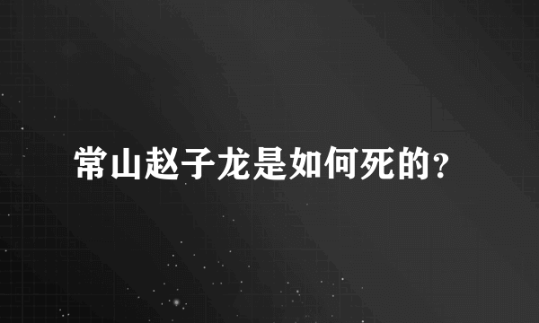 常山赵子龙是如何死的？