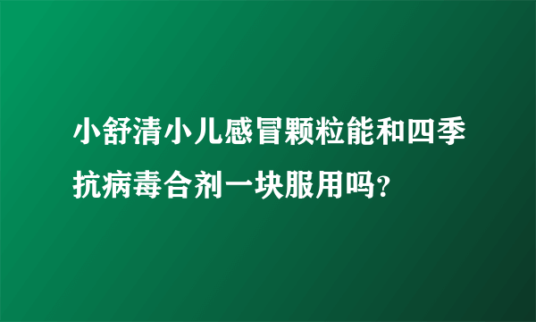 小舒清小儿感冒颗粒能和四季抗病毒合剂一块服用吗？