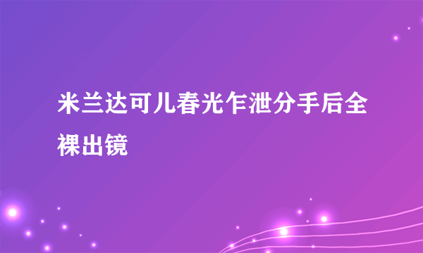 米兰达可儿春光乍泄分手后全裸出镜