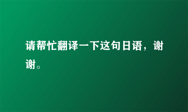 请帮忙翻译一下这句日语，谢谢。