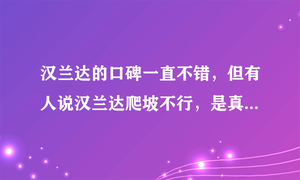 汉兰达的口碑一直不错，但有人说汉兰达爬坡不行，是真的吗？是什么原因导致爬坡不行？