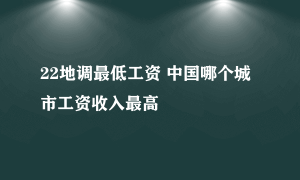 22地调最低工资 中国哪个城市工资收入最高