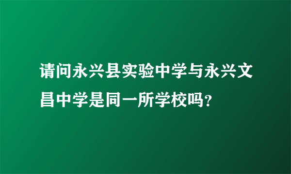 请问永兴县实验中学与永兴文昌中学是同一所学校吗？