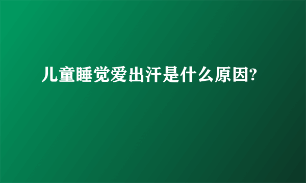 儿童睡觉爱出汗是什么原因?