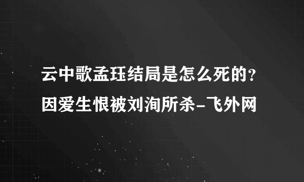 云中歌孟珏结局是怎么死的？因爱生恨被刘洵所杀-飞外网