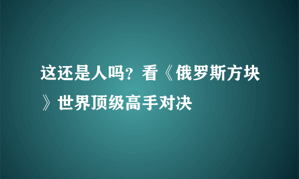 这还是人吗？看《俄罗斯方块》世界顶级高手对决