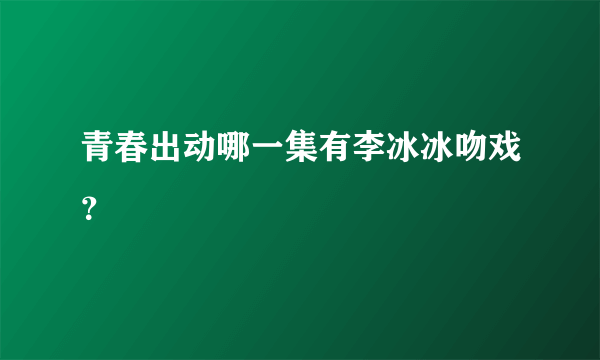 青春出动哪一集有李冰冰吻戏？