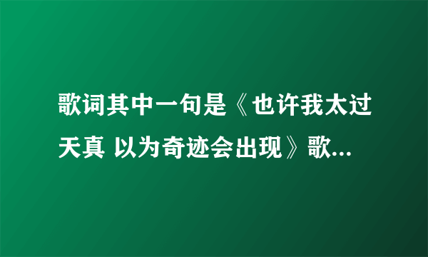 歌词其中一句是《也许我太过天真 以为奇迹会出现》歌曲名是什么