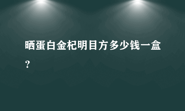 晒蛋白金杞明目方多少钱一盒？