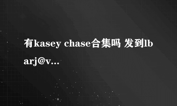 有kasey chase合集吗 发到lbarj@vip.qq.com 谢谢了