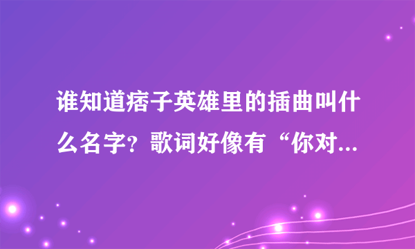 谁知道痞子英雄里的插曲叫什么名字？歌词好像有“你对我一点不在乎，我却爱你不认输”，大概是这样的