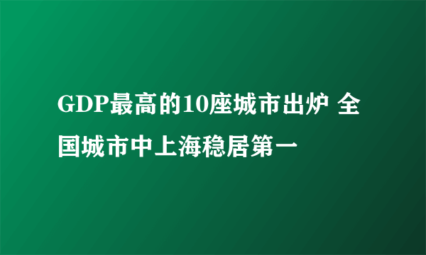 GDP最高的10座城市出炉 全国城市中上海稳居第一