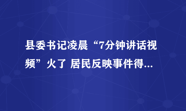 县委书记凌晨“7分钟讲话视频”火了 居民反映事件得到解决！