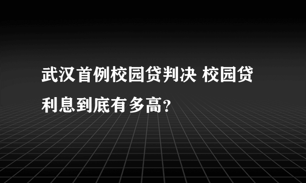 武汉首例校园贷判决 校园贷利息到底有多高？