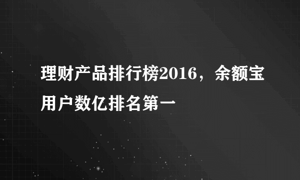 理财产品排行榜2016，余额宝用户数亿排名第一