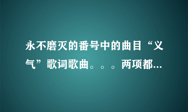 永不磨灭的番号中的曲目“义气”歌词歌曲。。。两项都全都对另给加分