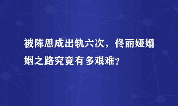 被陈思成出轨六次，佟丽娅婚姻之路究竟有多艰难？