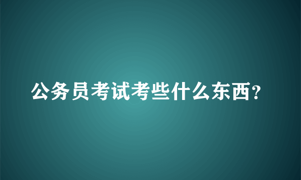 公务员考试考些什么东西？