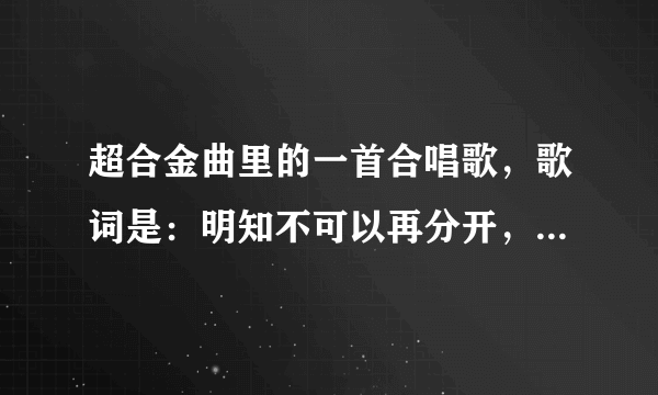 超合金曲里的一首合唱歌，歌词是：明知不可以再分开，分开不想接受新爱……这首歌叫什么名啊？