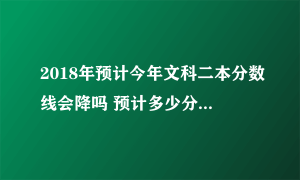 2018年预计今年文科二本分数线会降吗 预计多少分能上二本