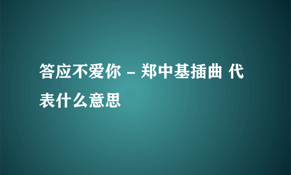 答应不爱你 - 郑中基插曲 代表什么意思