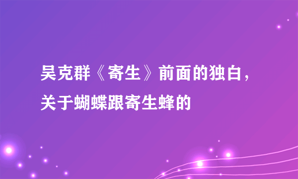 吴克群《寄生》前面的独白，关于蝴蝶跟寄生蜂的