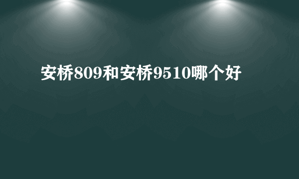 安桥809和安桥9510哪个好