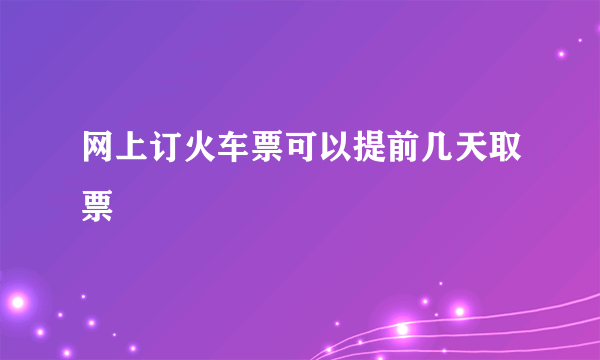 网上订火车票可以提前几天取票