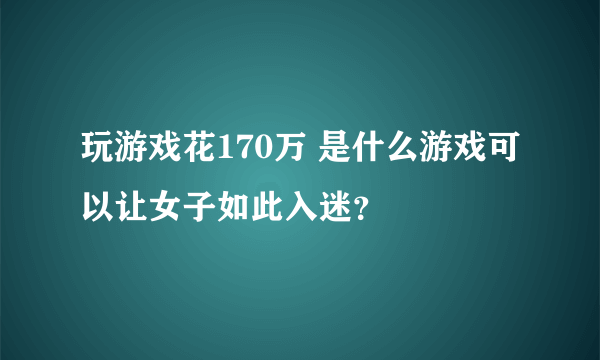 玩游戏花170万 是什么游戏可以让女子如此入迷？