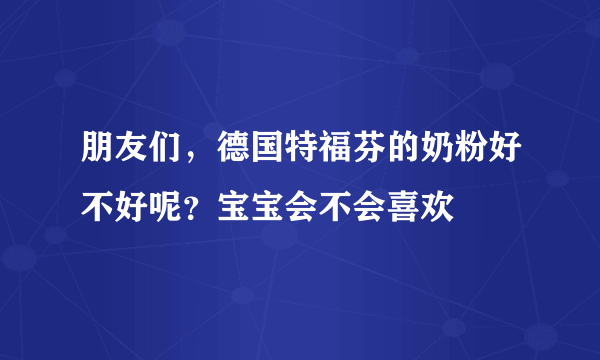 朋友们，德国特福芬的奶粉好不好呢？宝宝会不会喜欢