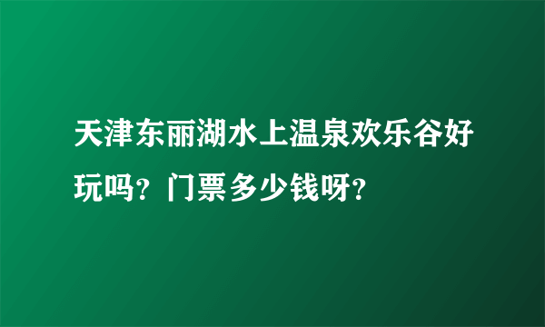 天津东丽湖水上温泉欢乐谷好玩吗？门票多少钱呀？