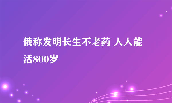 俄称发明长生不老药 人人能活800岁