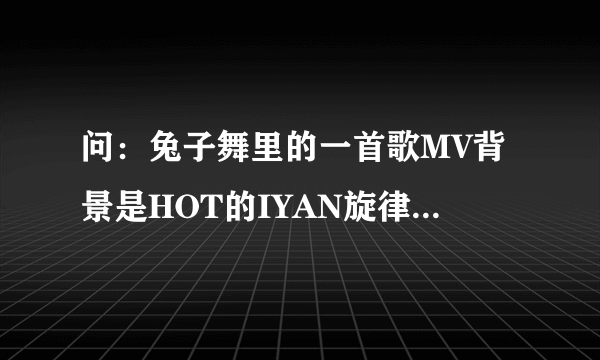 问：兔子舞里的一首歌MV背景是HOT的IYAN旋律能记住 但是歌词就忘得一干二净了//