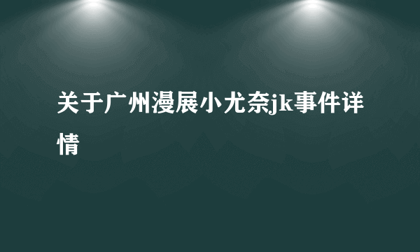 关于广州漫展小尤奈jk事件详情