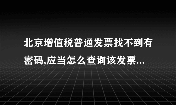 北京增值税普通发票找不到有密码,应当怎么查询该发票的真伪???急急急··谢谢