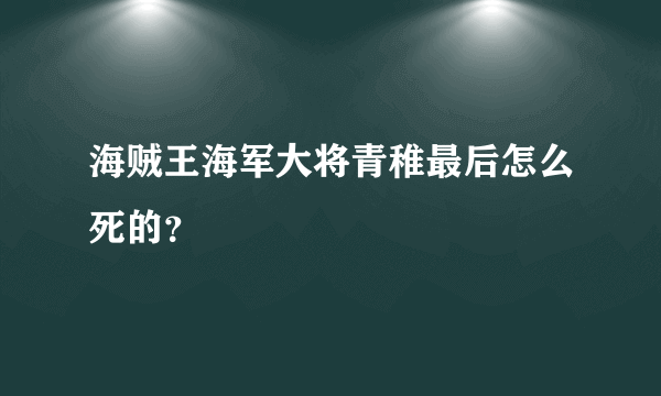 海贼王海军大将青稚最后怎么死的？