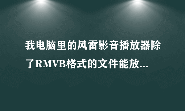 我电脑里的风雷影音播放器除了RMVB格式的文件能放，别的格式的都不能放，这是为什么？有什么解决的方法？